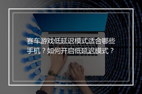 赛车游戏低延迟模式适合哪些手机？如何开启低延迟模式？