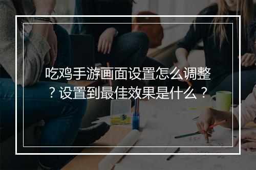 吃鸡手游画面设置怎么调整？设置到最佳效果是什么？