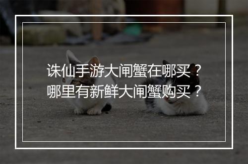 诛仙手游大闸蟹在哪买？哪里有新鲜大闸蟹购买？