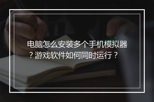 电脑怎么安装多个手机模拟器?游戏软件如何同时运行?