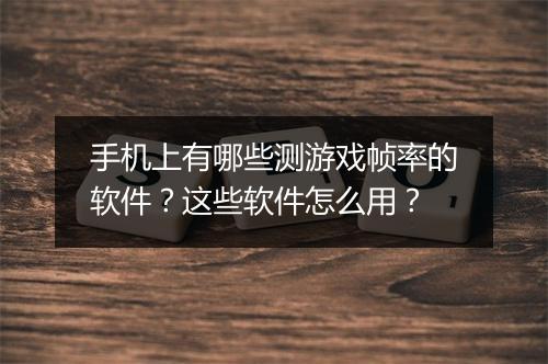 手机上有哪些测游戏帧率的软件？这些软件怎么用？