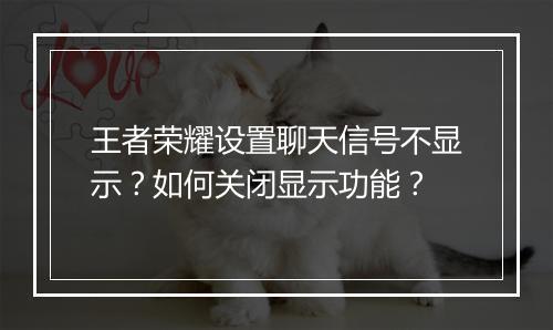 王者荣耀设置聊天信号不显示？如何关闭显示功能？