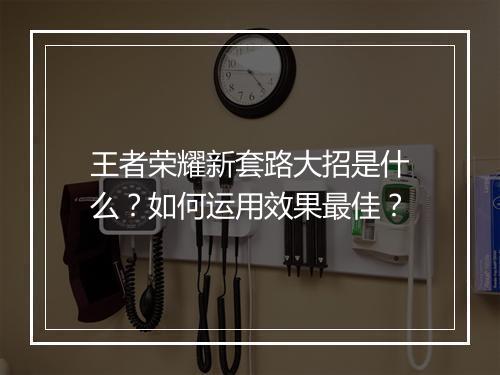 王者荣耀新套路大招是什么?如何运用效果最佳?