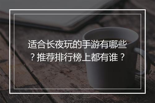 适合长夜玩的手游有哪些？推荐排行榜上都有谁？
