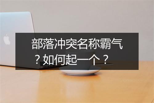 部落冲突名称霸气？如何起一个？