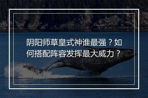 阴阳师草皇式神谁最强？如何搭配阵容发挥最大威力？