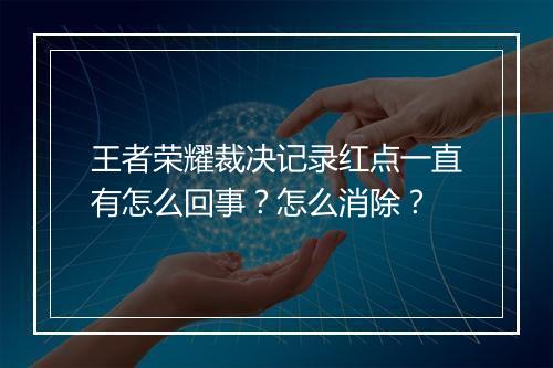 王者荣耀裁决记录红点一直有怎么回事？怎么消除？