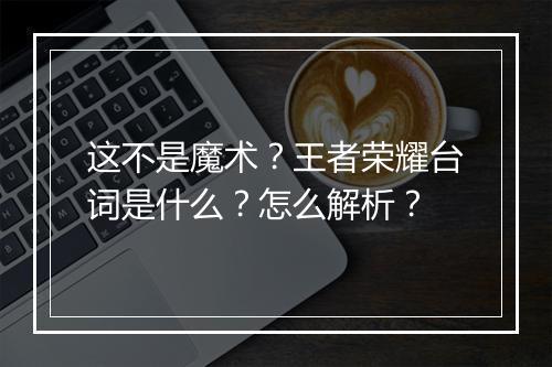 这不是魔术？王者荣耀台词是什么？怎么解析？