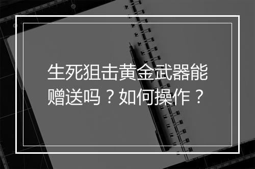 生死狙击黄金武器能赠送吗？如何操作？