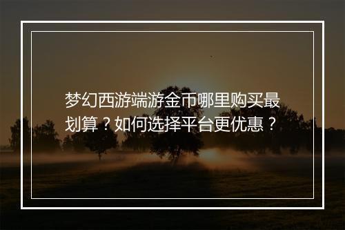 梦幻西游端游金币哪里购买最划算？如何选择平台更优惠？