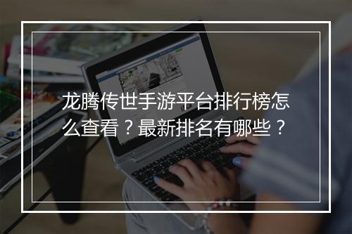 龙腾传世手游平台排行榜怎么查看？最新排名有哪些？