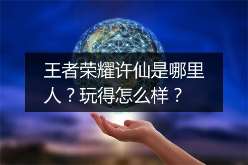 王者荣耀许仙是哪里人？玩得怎么样？