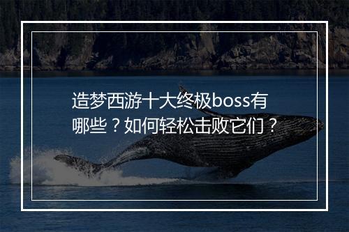 造梦西游十大终极boss有哪些？如何轻松击败它们？