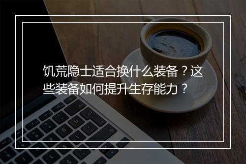 饥荒隐士适合换什么装备？这些装备如何提升生存能力？