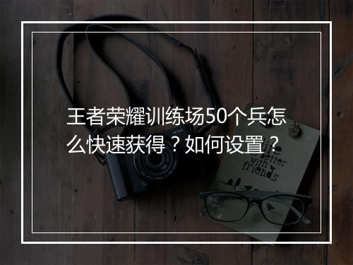 王者荣耀训练场50个兵怎么快速获得？如何设置？