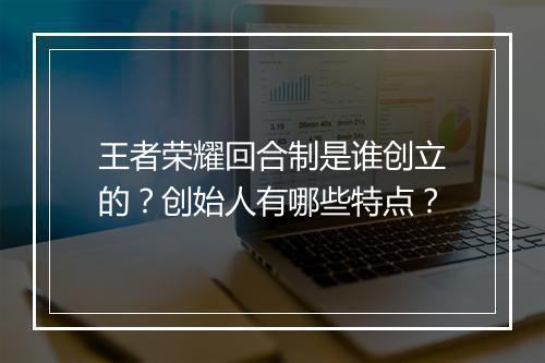 王者荣耀回合制是谁创立的？创始人有哪些特点？