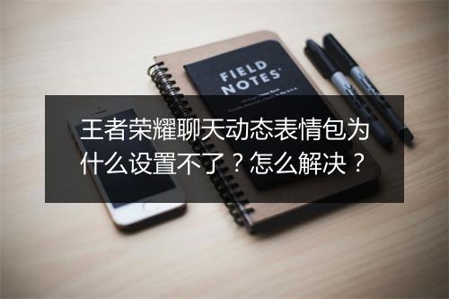 王者荣耀聊天动态表情包为什么设置不了？怎么解决？