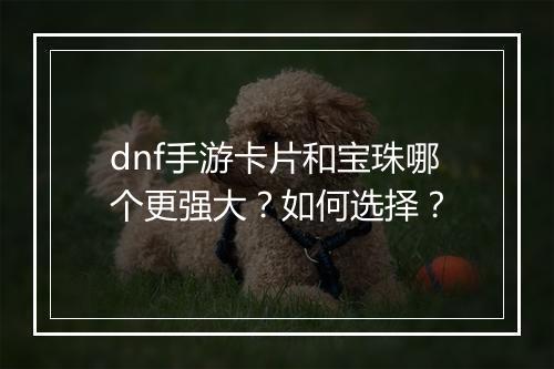 dnf手游卡片和宝珠哪个更强大？如何选择？