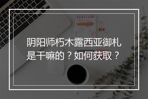 阴阳师朽木露西亚御札是干嘛的？如何获取？