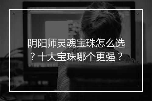 阴阳师灵魂宝珠怎么选?十大宝珠哪个更强?