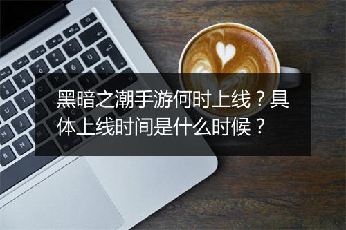 黑暗之潮手游何时上线？具体上线时间是什么时候？