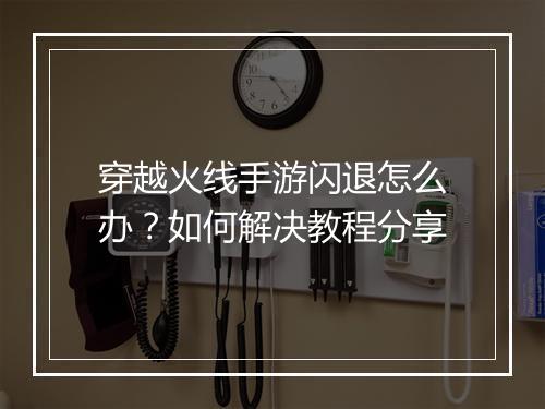 穿越火线手游闪退怎么办？如何解决教程分享