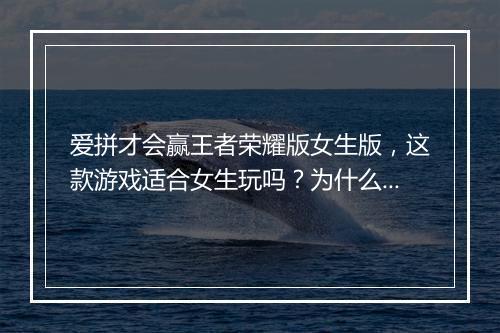 爱拼才会赢王者荣耀版女生版，这款游戏适合女生玩吗？为什么？