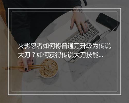 火影忍者如何将普通刀升级为传说大刀？如何获得传说大刀技能？
