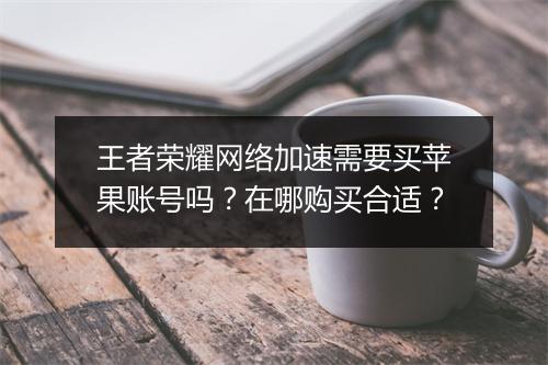 王者荣耀网络加速需要买苹果账号吗？在哪购买合适？