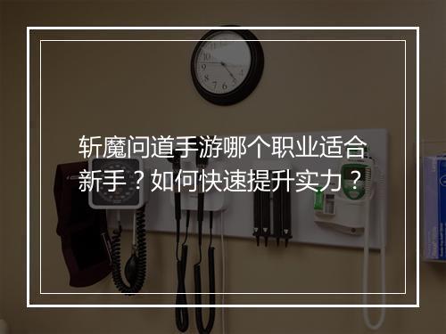 斩魔问道手游哪个职业适合新手？如何快速提升实力？