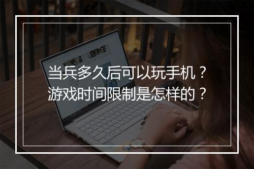 当兵多久后可以玩手机？游戏时间限制是怎样的？