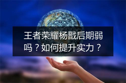王者荣耀杨戬后期弱吗？如何提升实力？