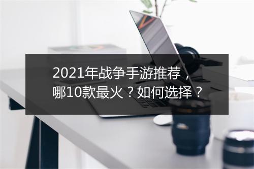 2021年战争手游推荐，哪10款最火？如何选择？