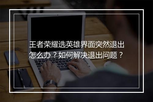 王者荣耀选英雄界面突然退出怎么办？如何解决退出问题？