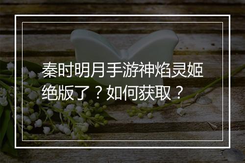 秦时明月手游神焰灵姬绝版了？如何获取？