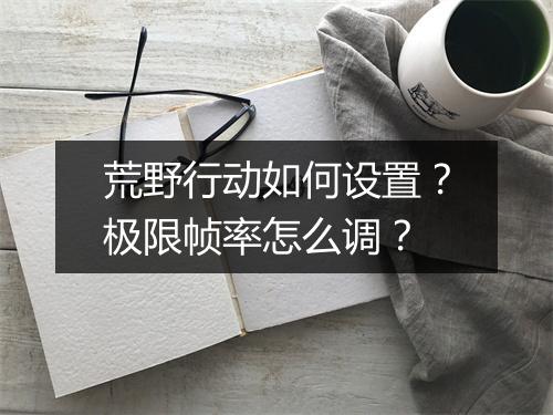 荒野行动如何设置？极限帧率怎么调？