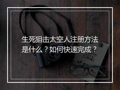 生死狙击太空人注册方法是什么？如何快速完成？