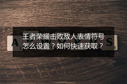 王者荣耀击败敌人表情符号怎么设置?如何快速获取?