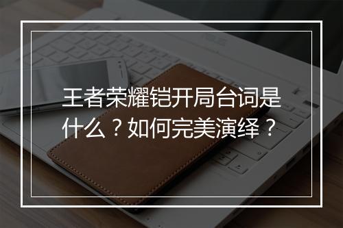王者荣耀铠开局台词是什么？如何完美演绎？