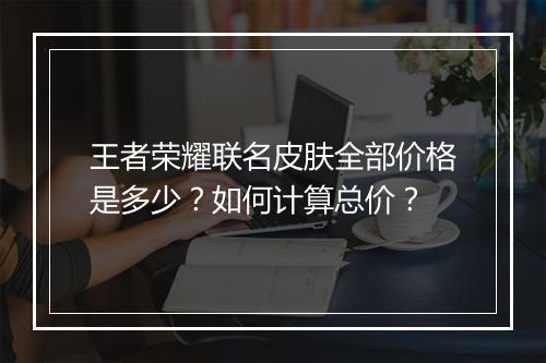 王者荣耀联名皮肤全部价格是多少？如何计算总价？