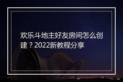欢乐斗地主好友房间怎么创建？2022新教程分享