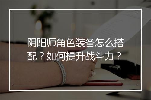 阴阳师角色装备怎么搭配？如何提升战斗力？