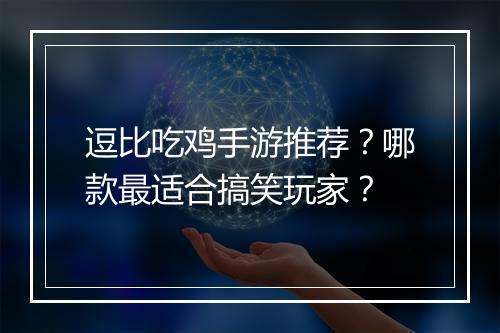逗比吃鸡手游推荐？哪款最适合搞笑玩家？