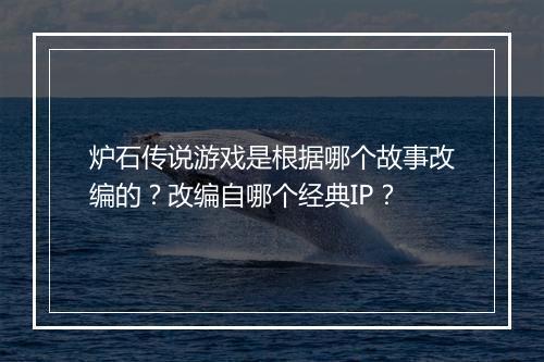 炉石传说游戏是根据哪个故事改编的？改编自哪个经典IP？