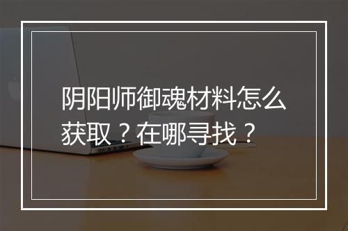 阴阳师御魂材料怎么获取？在哪寻找？