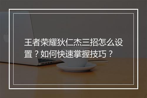 王者荣耀狄仁杰三招怎么设置？如何快速掌握技巧？