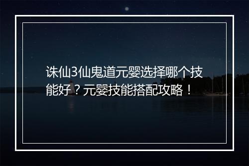 诛仙3仙鬼道元婴选择哪个技能好？元婴技能搭配攻略！