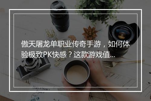 傲天屠龙单职业传奇手游，如何体验极致PK快感？这款游戏值得玩吗？