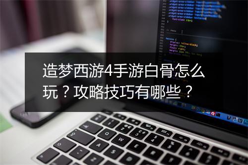 造梦西游4手游白骨怎么玩？攻略技巧有哪些？