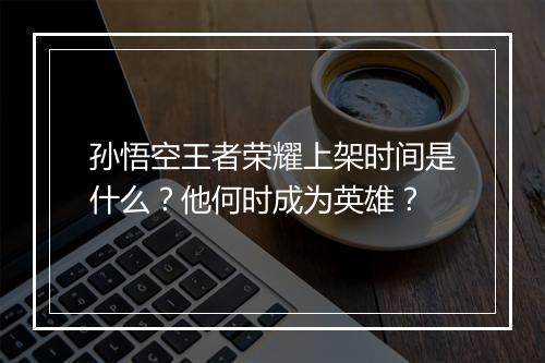 孙悟空王者荣耀上架时间是什么?他何时成为英雄?